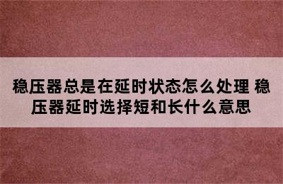 稳压器总是在延时状态怎么处理 稳压器延时选择短和长什么意思